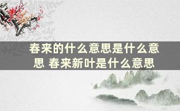 春来的什么意思是什么意思 春来新叶是什么意思